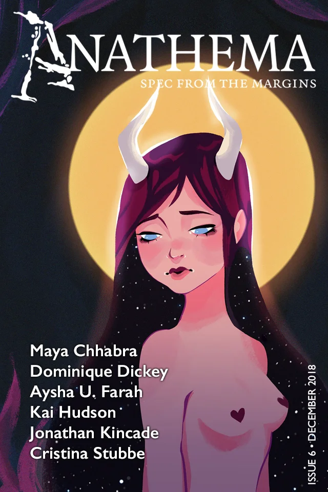 Editorial Release Dates are Like Tears in the Rain , by Andrew Wilmot Fiction There are Ghosts Here , by Dominique Dickey This is the Nightmare , by Aysha U. Farah Igbo Landing , by Jonathan Kincade Taraxacum , by Cristina Stubbe The Plague-House , by Maya Chhabra Pale Blue Dot , by Kai Hudson Cover Art Vulnerable , by Saira Gerona To purchase an eBook of Issue 6, click here . Individual issues of Anathema are priced at $3.99 (CAD). Subscriptions are also available through our Store .