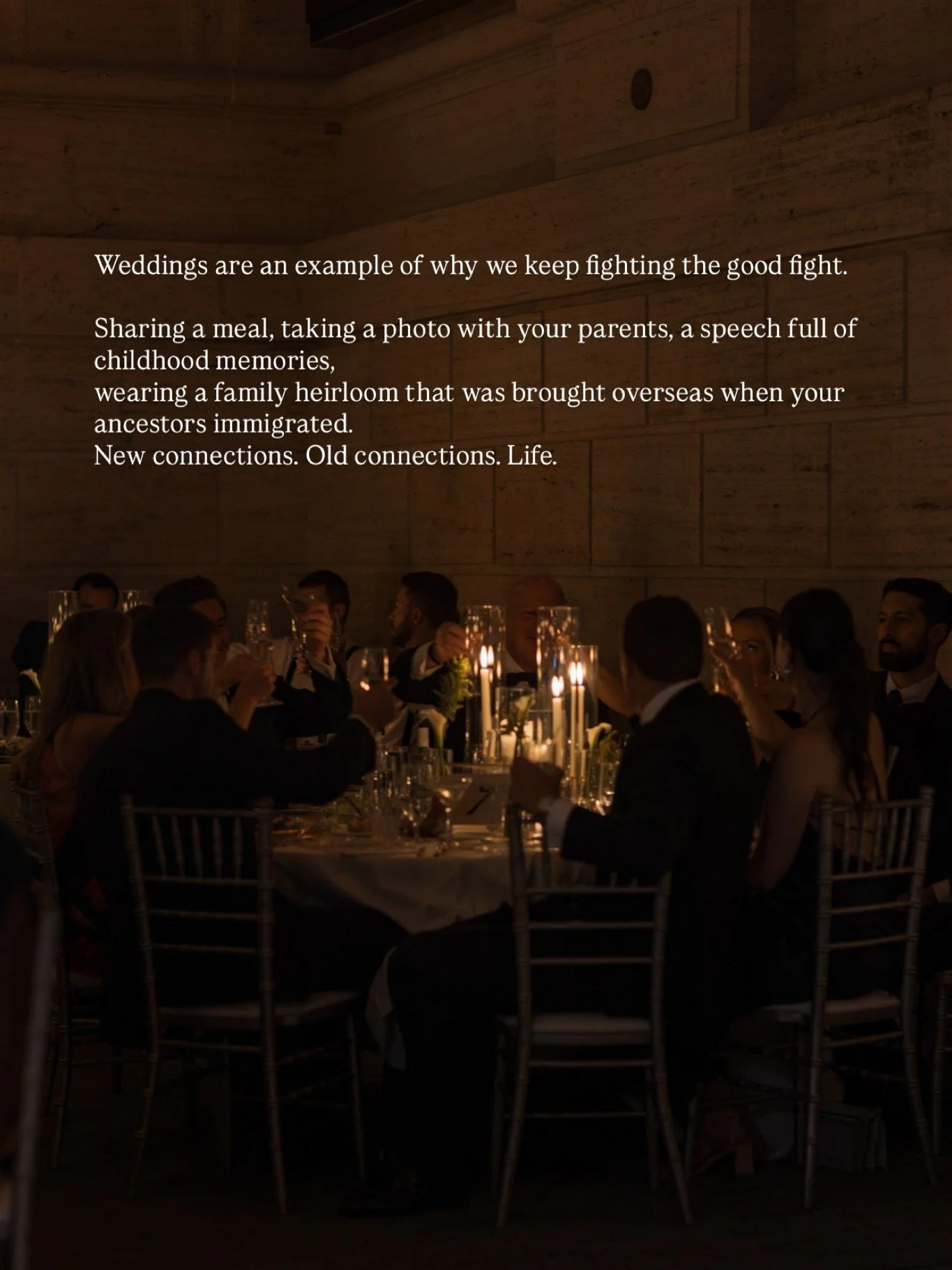 Weddings are an example of why we keep fighting the good fight.

Sharing a meal, taking a photo with your parents, a speech full of childhood memories, 
wearing a family heirloom that was brought overseas when your ancestors immigrated. 
New connecti