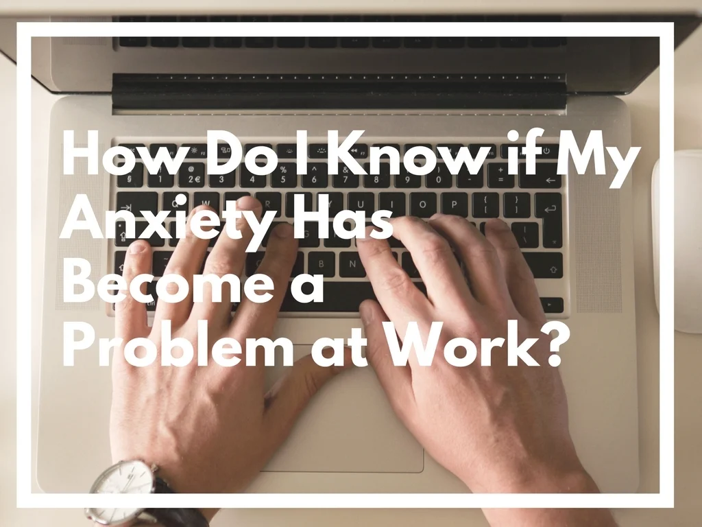 HOW DO I KNOW IF MY ANXIETY HAS BECOME A PROBLEM AT WORK?