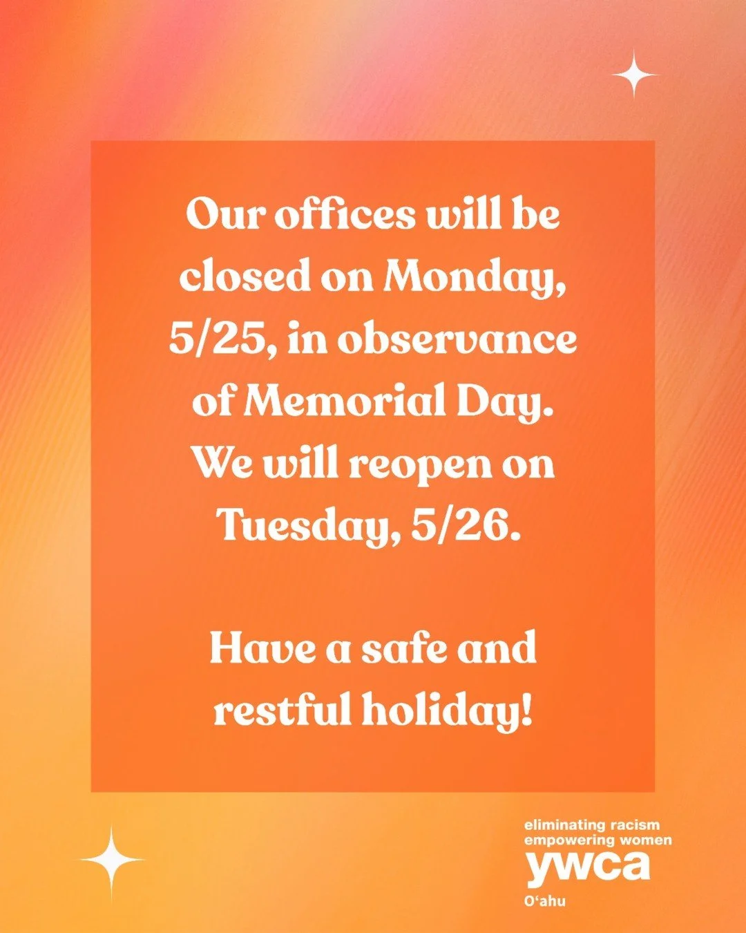 Our offices, including YWCA Laniākea, YWCA Kokokahi, and the Maui Women's Business Center will be closed on Monday, 5/25, in observance of Memorial Day. We will reopen on Tuesday, 5/26 for normal business hours. 

Have a safe and restful holiday!