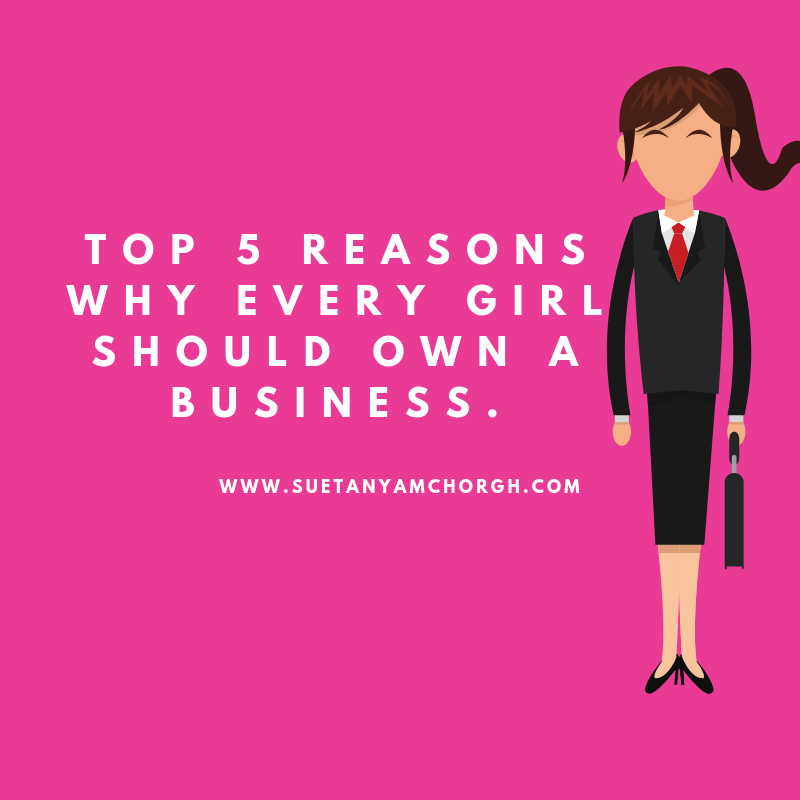 Top 5 reasons why every girl should own a business