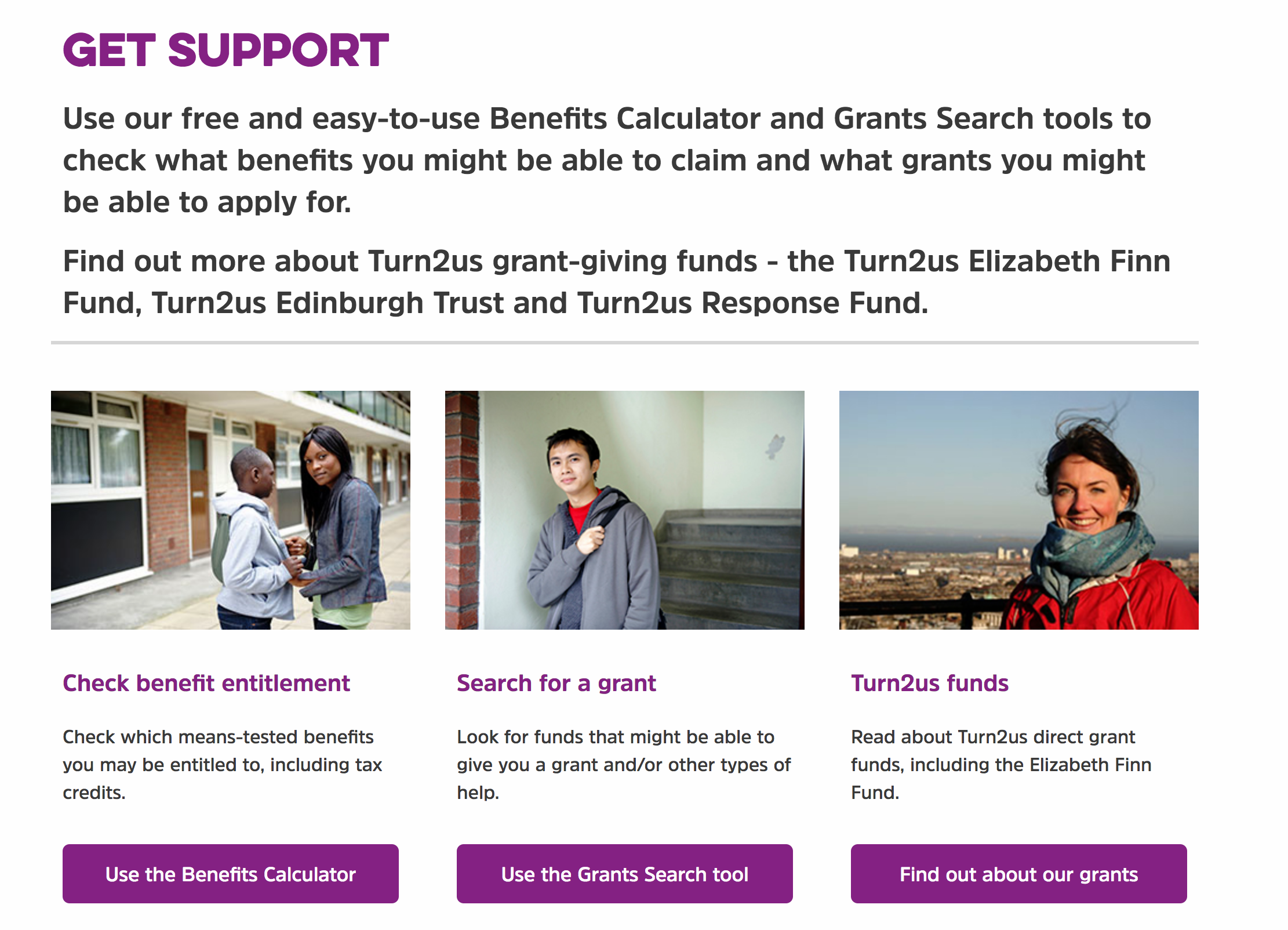  Turn2us provides financial support by helping people calculate the benefits and grants they are entitled to. 
