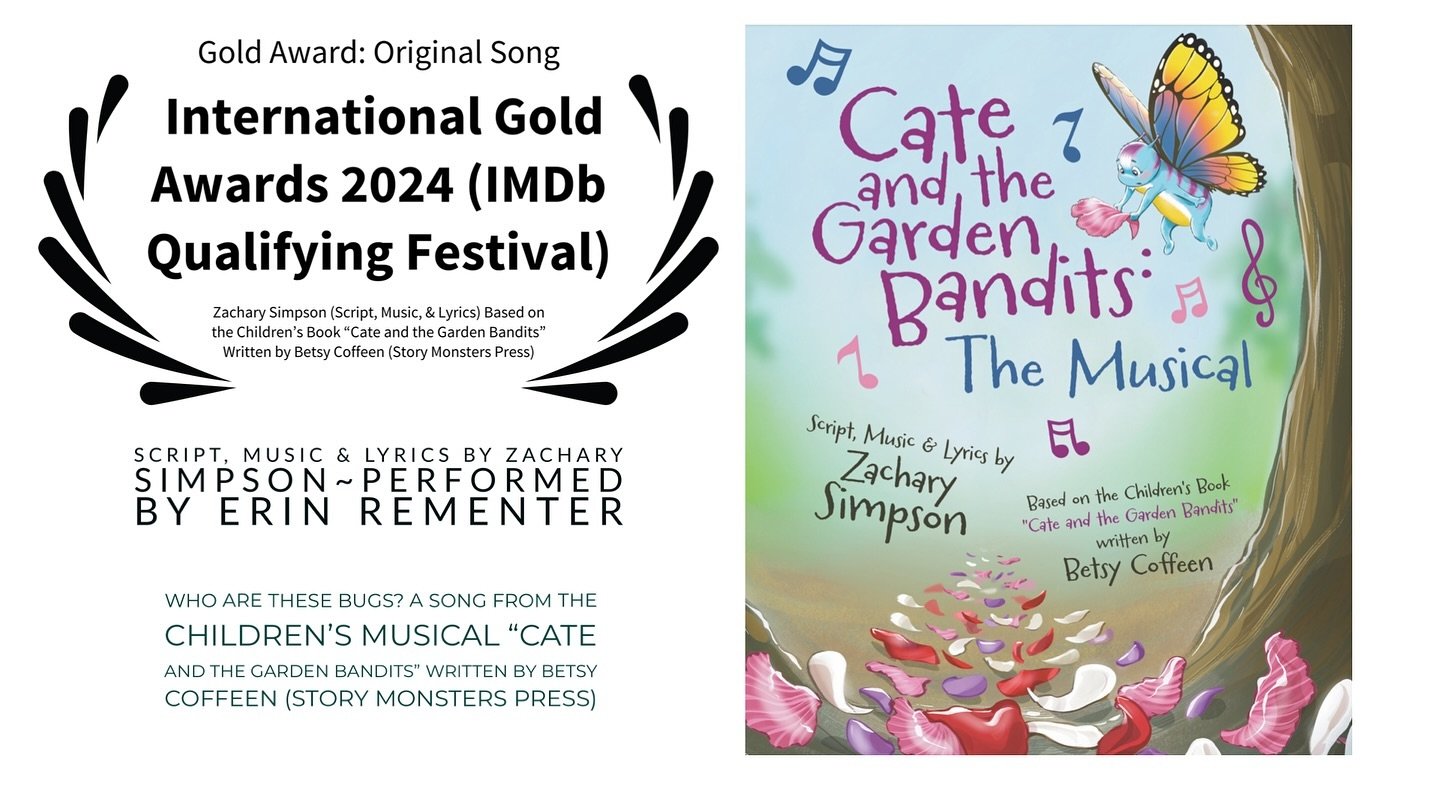 Congratulations to Zachary Simpson!

Gold Award: Original Song
INTERNATIONAL GOLD AWARDS 2024 ~ IMDb Qualifying Festival

WHO &nbsp;ARE THESE BUGS? A SONG FROM THE CHILDREN&rsquo;S MUSICAL &ldquo;CATE AND THE GARDEN BANDITS&rdquo;

Music &amp; Lyric