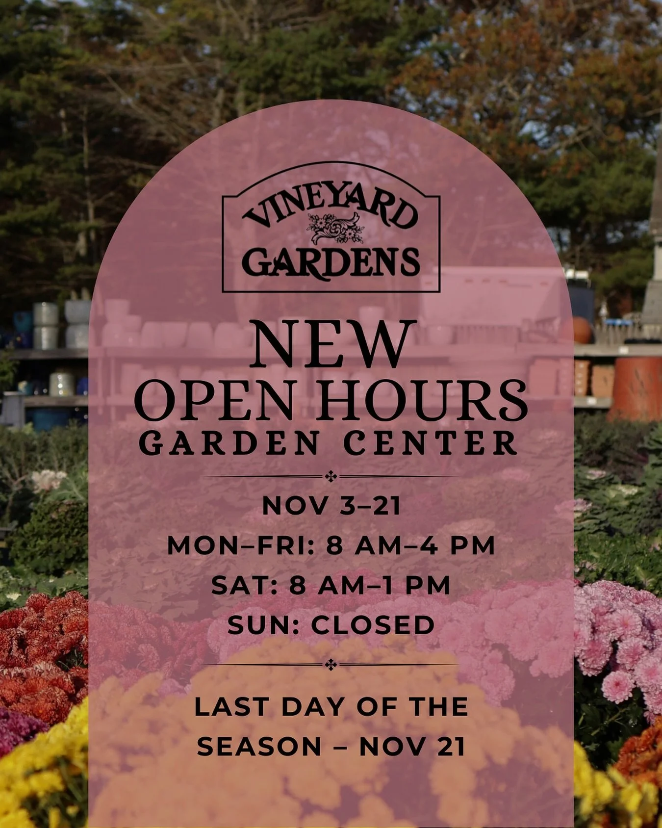 Garden Center update 🌝

As we wrap up the year, our Nursery will move to end-of-season hours from Nov 3&ndash;21:
Mon&ndash;Fri: 8 AM&ndash;4 PM
Sat: 8 AM&ndash;1 PM
Sun: Closed

✨ Last day of the Garden Center season &ndash; November 21 

We&rsquo;