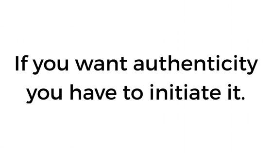 If you want authenticity you have to initiate it. 