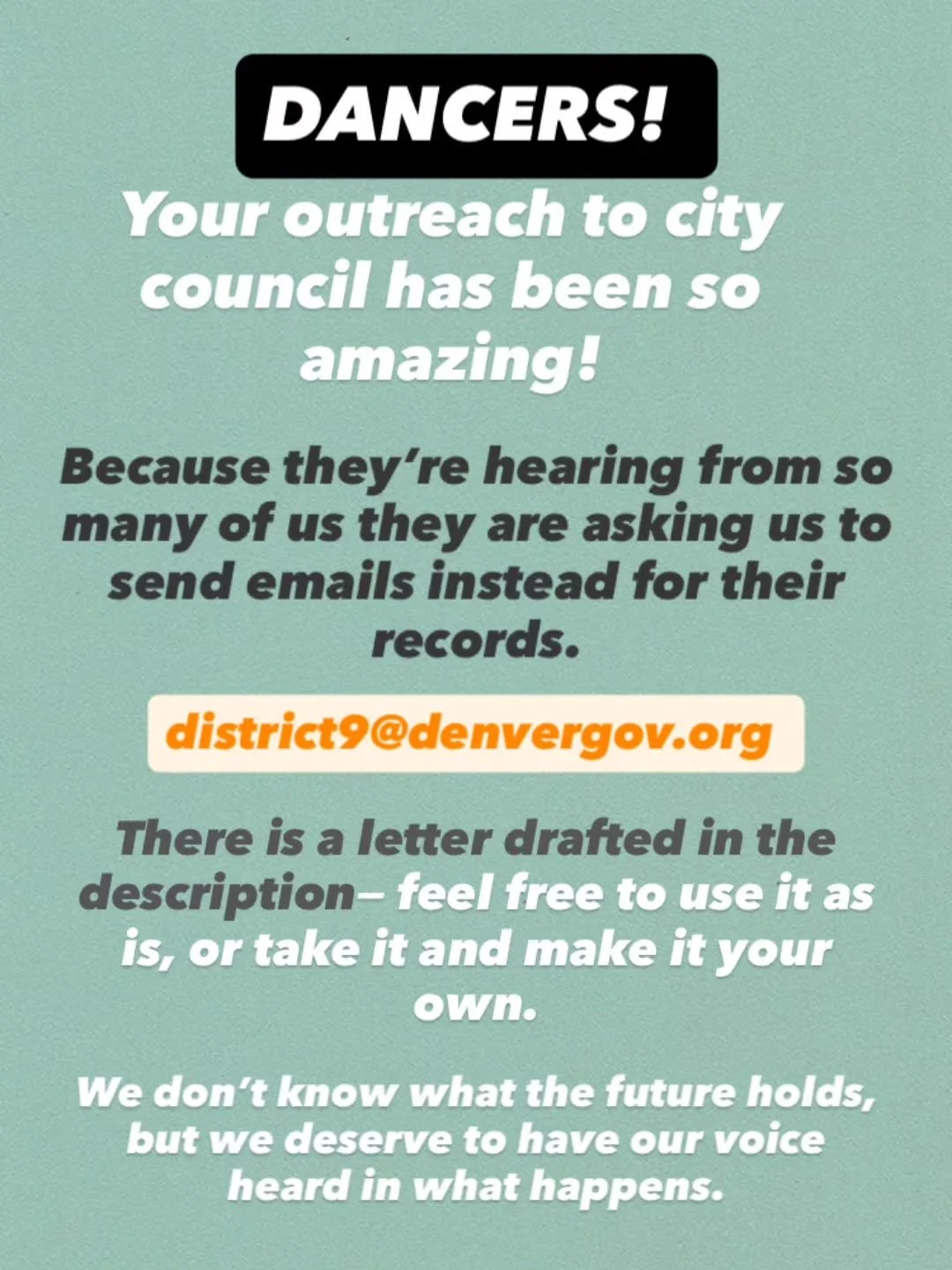 DANCERS! 
Your outreach to city council has been so amazing! 

Because they&rsquo;re hearing from so many of us they are asking us to send emails instead for their records. 

district9@denvergov.org 

There is a letter drafted in the description&mdas