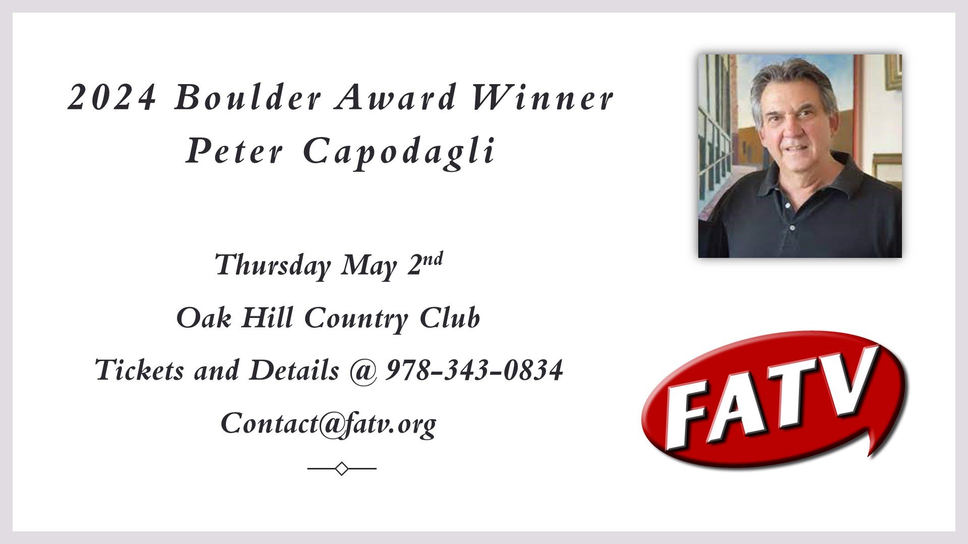 Join FATV on Thursday, May 2, 2024 at Oak Hill Country Club to celebrate the 2024 Boulder Award Winner Peter Capodagli 
Tickets are available now through Friday, April 26, 2024. 
Call FATV at 978-343-0834 for reservations or
In Person at the FATV Stu