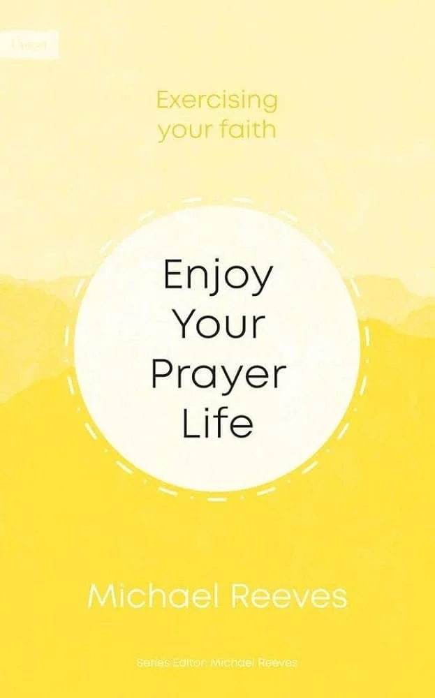 Enjoy Your Prayer Life | Michael Reeves