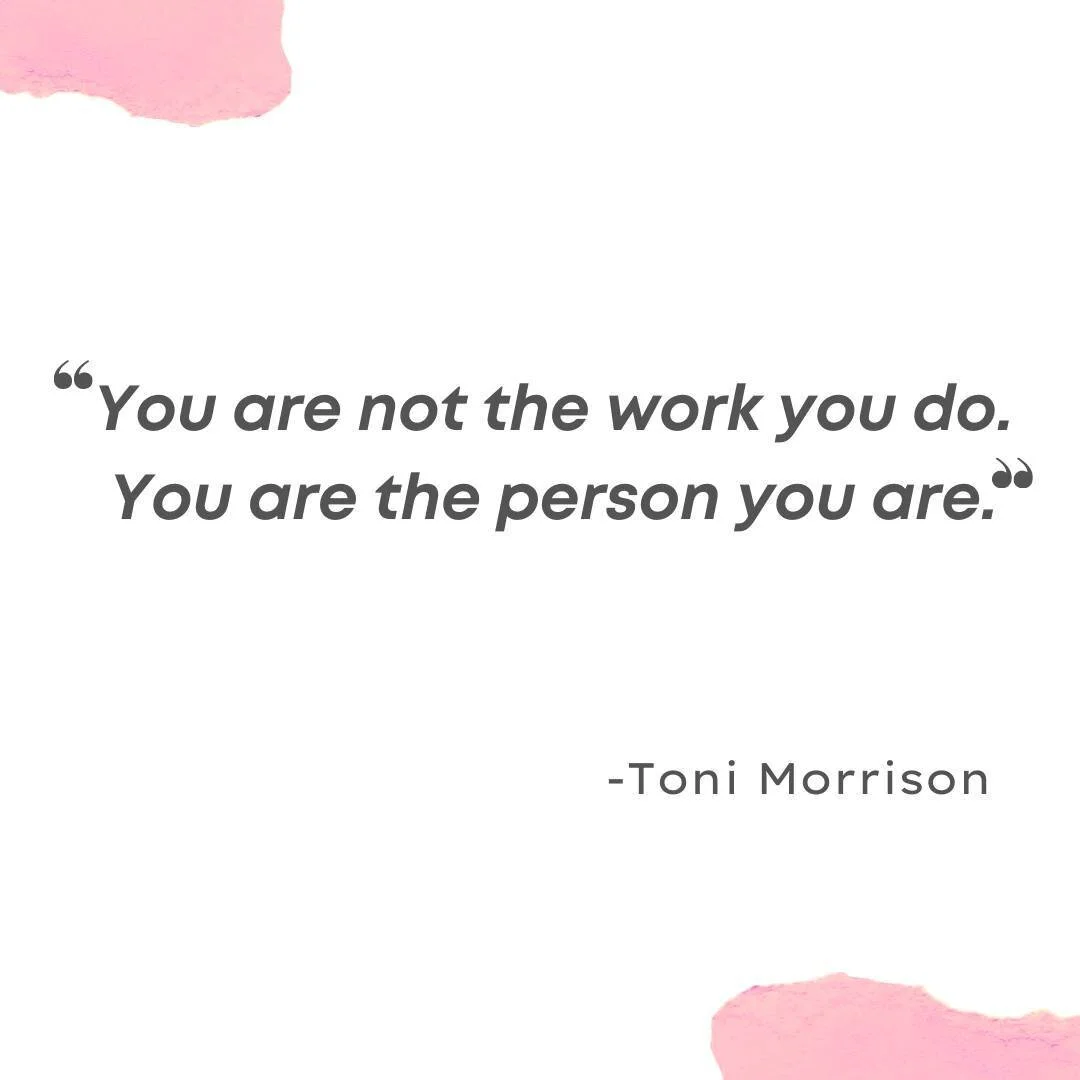It took me so long to separate my own identity from the work I do. A job is a job, while it can provide positive challenges, career growth, and important lessons, it is not who I am. In addition to this brilliant quote by Toni Morrison, something tha