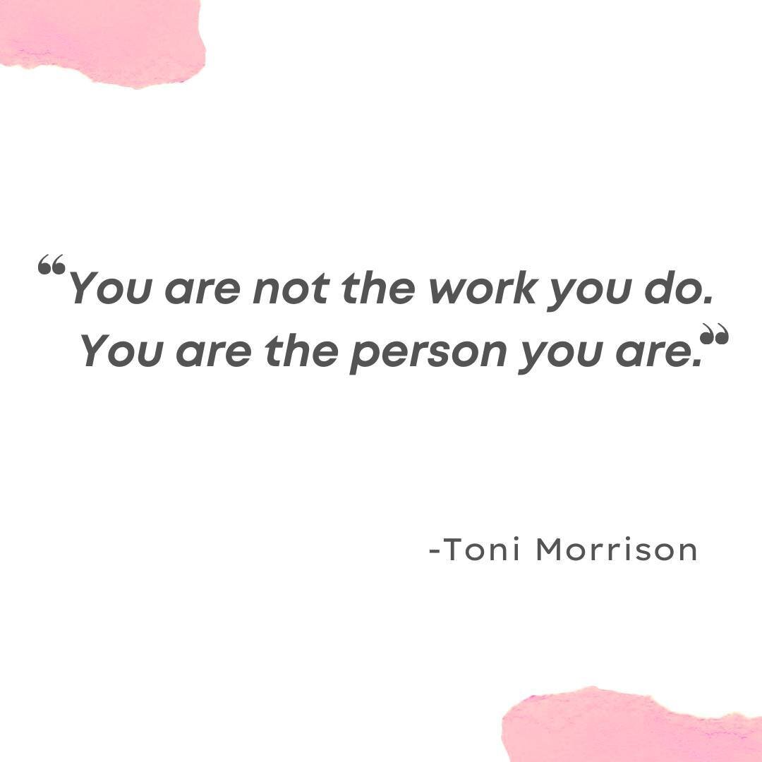 It took me so long to separate my own identity from the work I do. A job is a job, while it can provide positive challenges, career growth, and important lessons, it is not who I am. In addition to this brilliant quote by Toni Morrison, something tha