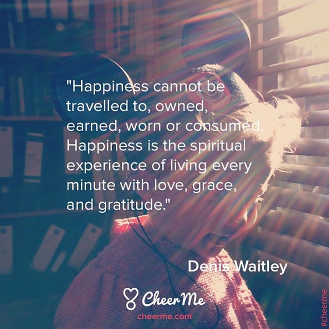 &lsquo;Happiness cannot be travelled to, owned, earned, worn or consumed. Happiness is the spiritual experience of living every minute with love, grace, and gratitude.&rsquo; Denis Waitley

#CheerMe #Quotes #DenisWaitley