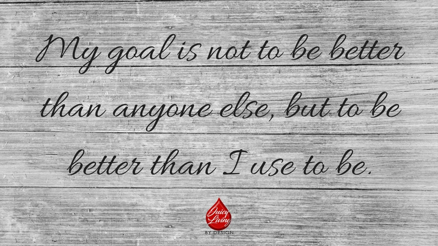My goal is not to be better than anyone else, but to be better than I use to be..jpg