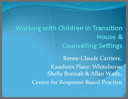 Working with Children in Transition House and Counseling Settings Renee-Claude Carriere, Kaishees Place: Whitehorse Shelly Bonnah & Allan Wade, Centre for Response-Based Practice