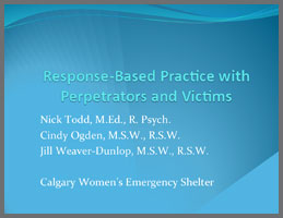 Response-Based Practice with Perpetrators and Victims Gillian Weaver-Dunlop & Cindy Ogden, Calgary Women’s Emergency Shelter