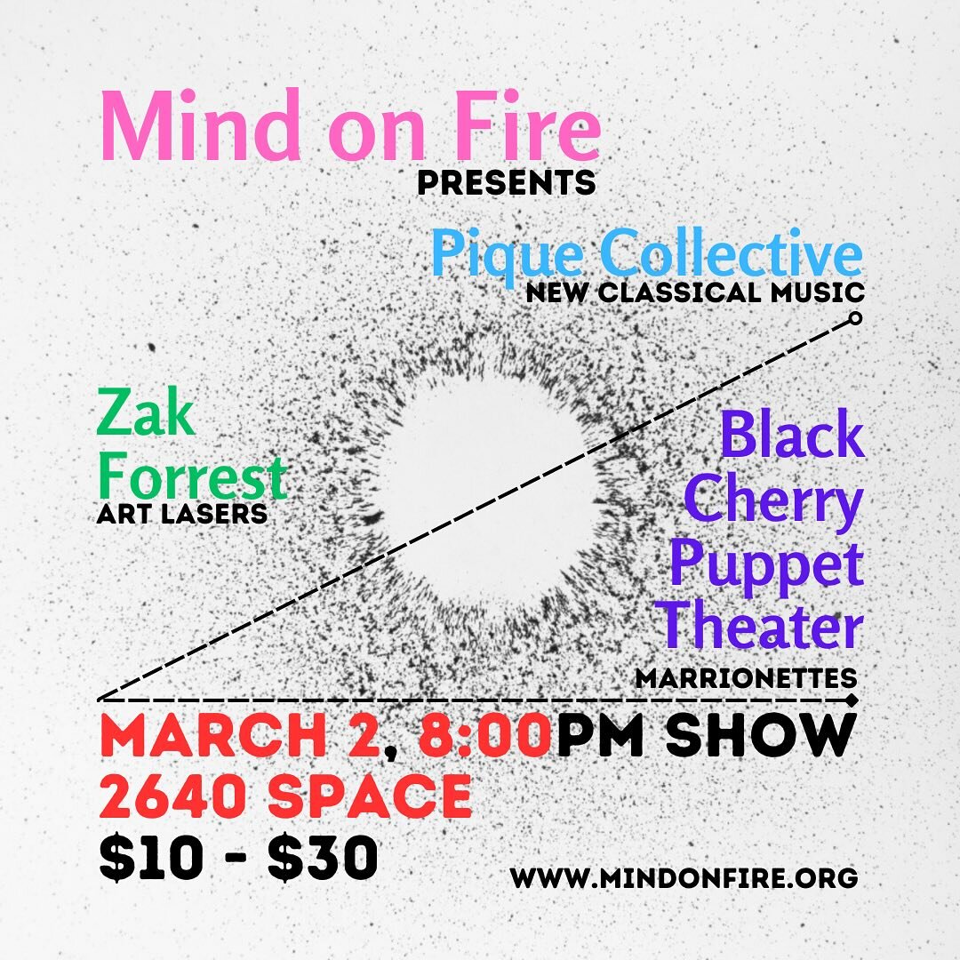 MARCH 2, 8:00PM :: 2640 SPACE

New classical music from the dynamic virtuosities of PIQUE COLLECTIVE. Arrays of high-speed art lasers from ZAK FORREST. Marionettes from local legend BLACK CHERRY PUPPET THEATER

🎹🎆🎭 - come out y&rsquo;all!