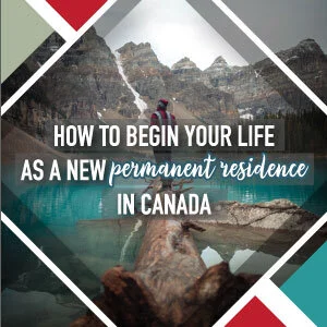 HOW TO BEGIN YOUR LIFE AS A NEW PERMANENT RESIDENT IN CANADA