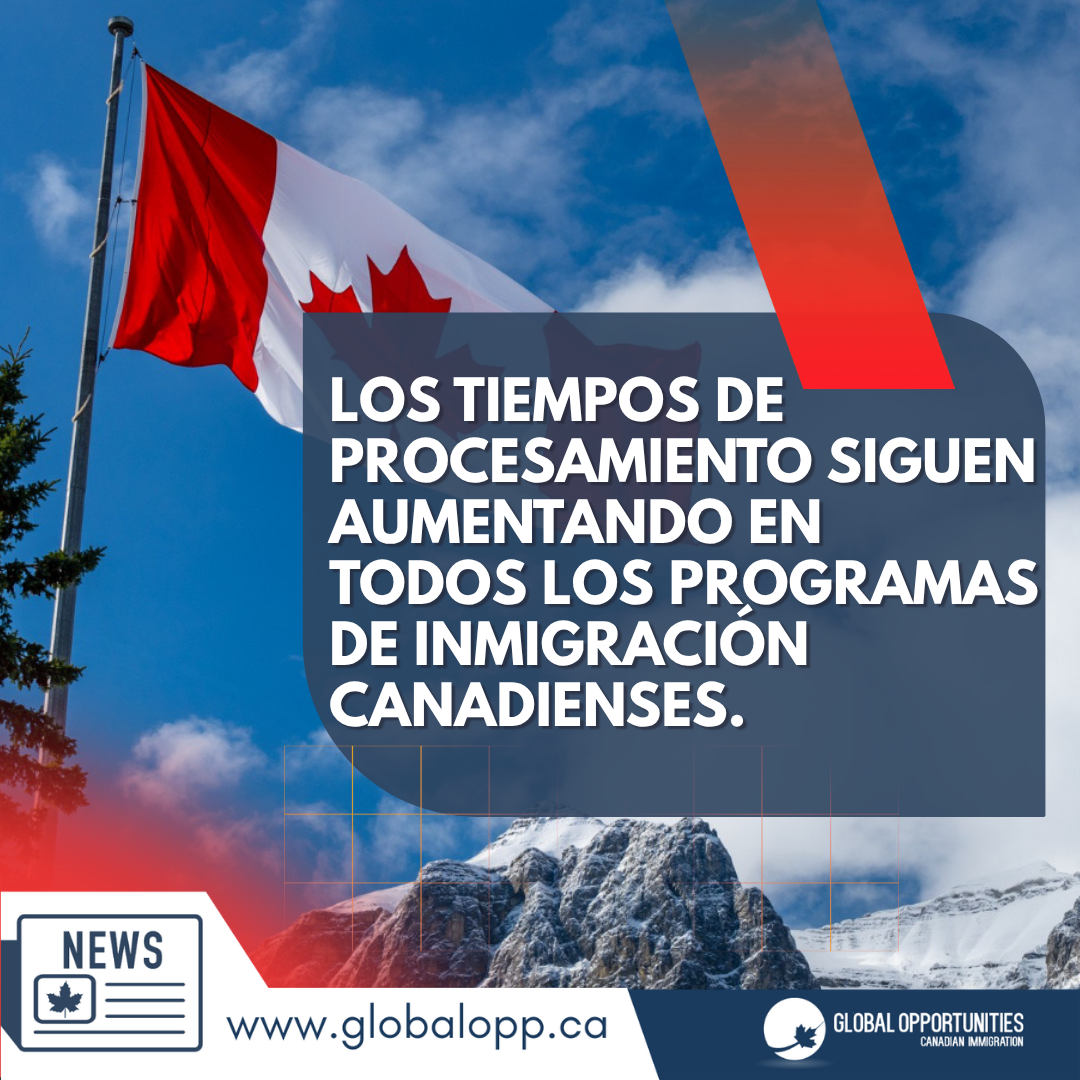 LOS TIEMPOS DE PROCESAMIENTO SIGUEN AUMENTANDO EN  TODOS LOS PROGRAMAS DE INMIGRACIÓN CANADIENSES
