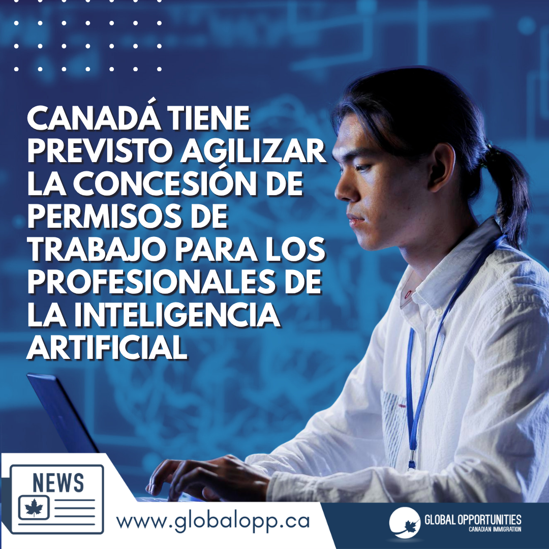 CANADÁ TIENE PREVISTO AGILIZAR LA CONCESIÓN DE PERMISOS DE TRABAJO PARA LOS PROFESIONALES DE LA INTELIGENCIA ARTIFICIAL