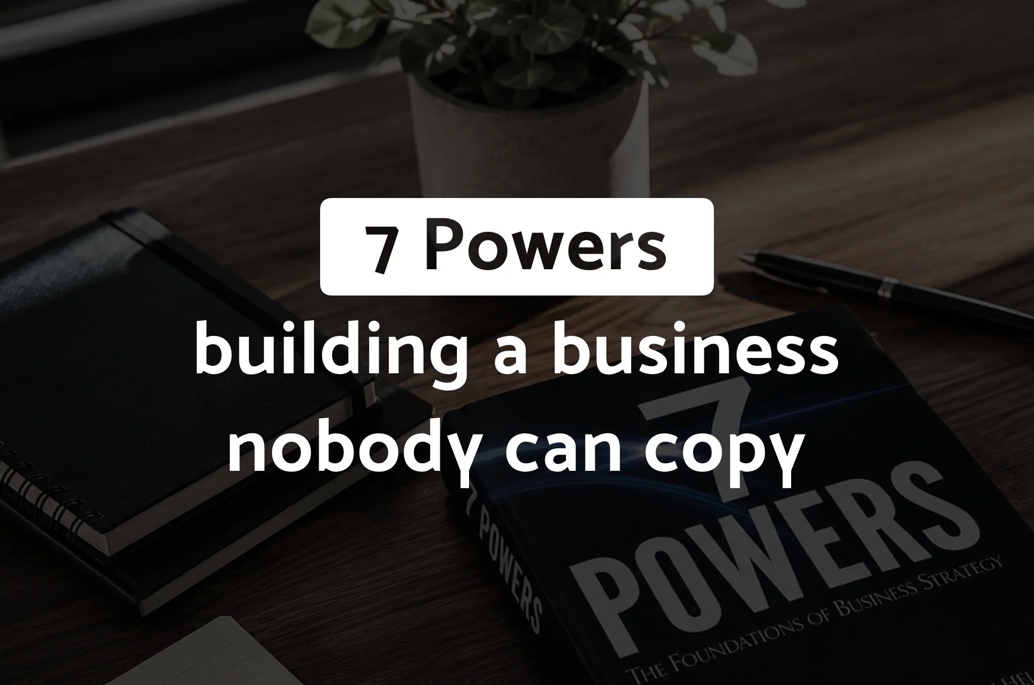 7 Powers Explained: How Startups Build Moats Competitors Can’t Copy