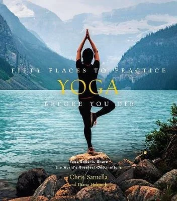 Fifty Places to Practice Yoga Before You Die : Yoga Experts Share the World's Greatest Destinations