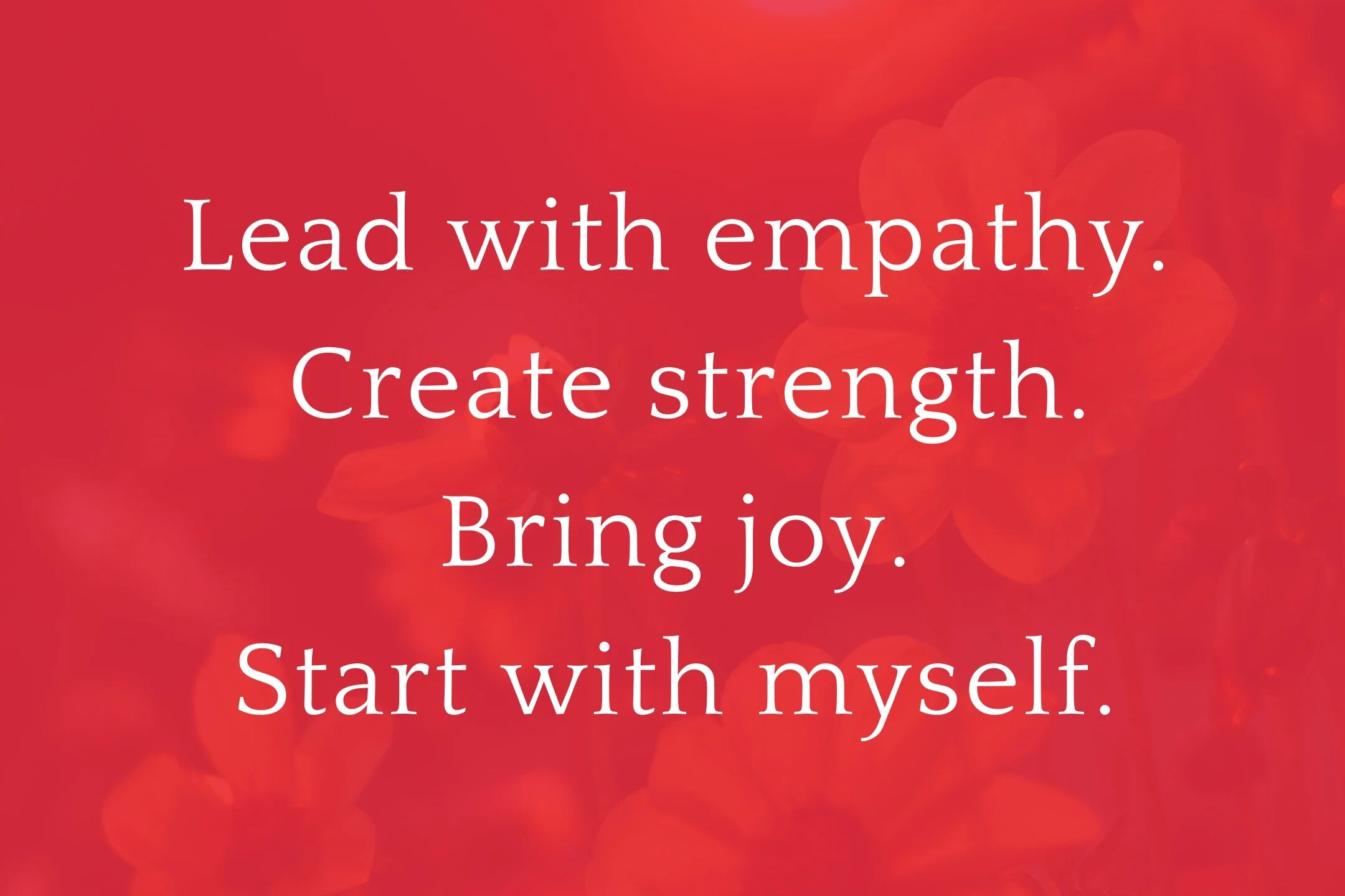 Lead+with+empathy.++Create+strength.+Bring+joy.+Start+with+myself..jpg