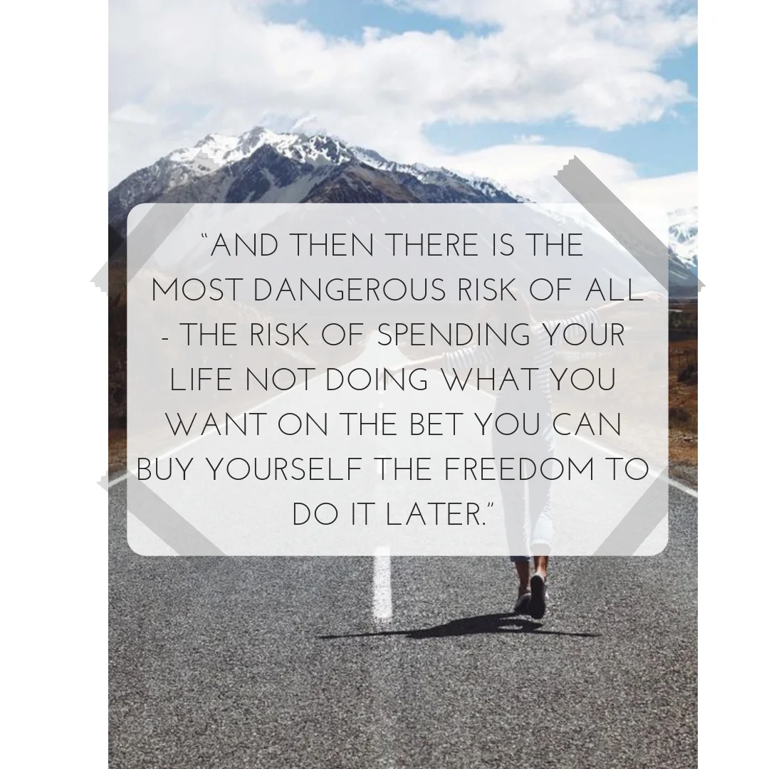 “And then there is the most dangerous risk of all - The risk of spending your life not doing what you want on the bet you can buy yourself the freedom to do it later.”.jpg