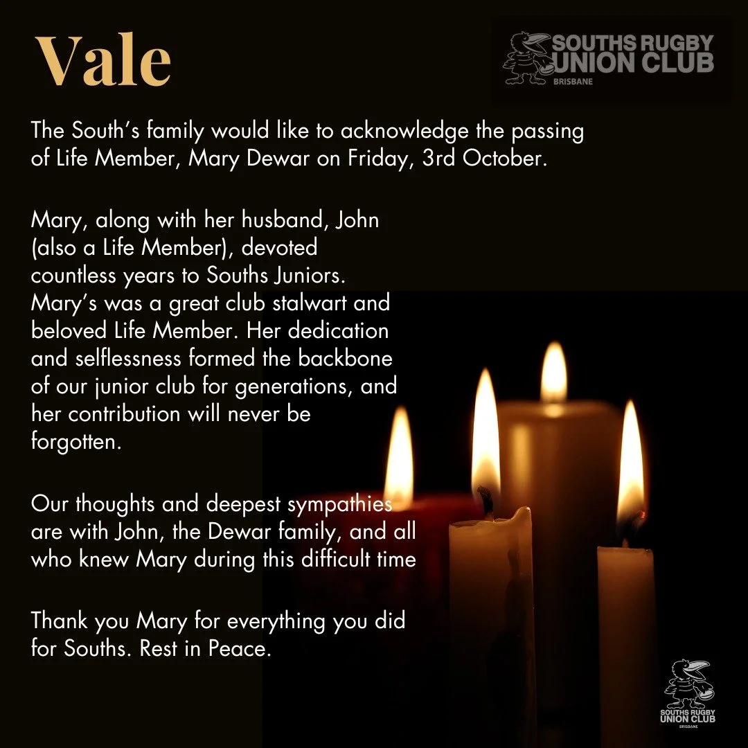 .
Vale Mary Dewar

The South&rsquo;s family would like to acknowledge the passing of Life Member, Mary Dewar on Friday, 3rd October. 

Mary, along with her husband, John (also a Life Member), devoted countless years to Souths Juniors.
Mary&rsquo;s wa