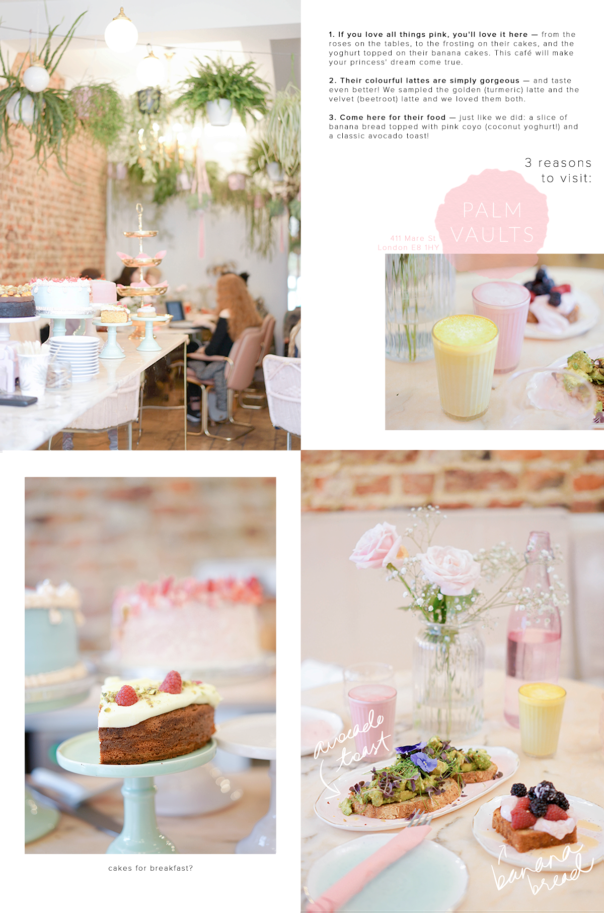 London Cafe: PALM VAULT 1. If you love all things pink, you'll love it here — from the roses on the tables, to the frosting on their cakes, and the yoghurt topped on their banana cakes. This café will make your princess' dream come true. 2. Their colourful lattes are simply gorgeous — and taste even better! We sampled the golden (turmeric) latte and the velvet (beetroot) latte and we loved them both. 3. Come here for their food — just like we did: a slice of banana bread topped with pink coyo (coconut yoghurt!) and a classic avocado toast!