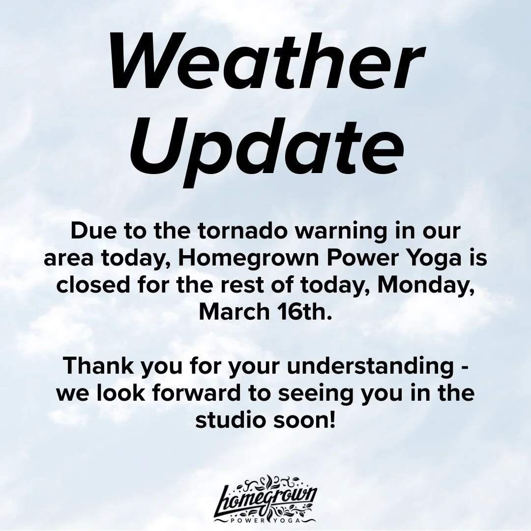 ☔️ Weather Update ☔️ Due to the tornado warning in our area today, Homegrown Power Yoga is closed for the rest of today, Monday, March 16th.

Thank you for your understanding - we look forward to seeing you in the studio soon!