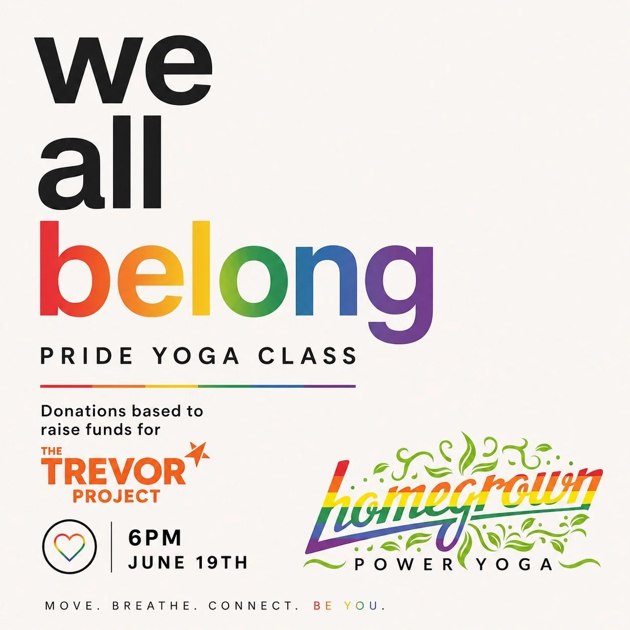 🩷❤️🧡💛💚🩵💙💜

WE ALL BELONG

Join us for a special Pride Yoga Class on June 19 at 6:00 PM.

This donation based class-an opportunity to come together to move, connect and community while raising funds for The Trevor Project.

At Homegrown, we bel