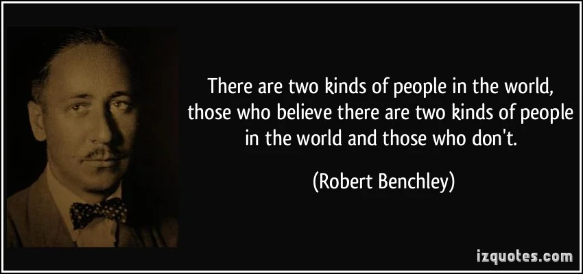 quote-there-are-two-kinds-of-people-in-the-world-those-who-believe-there-are-two-kinds-of-people-in-the-robert-benchley-281231.jpg