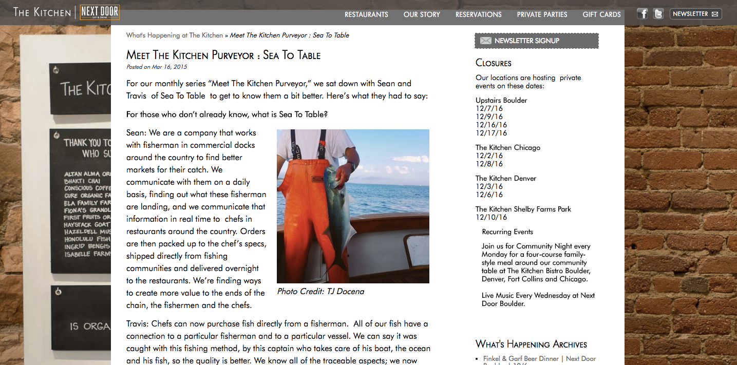 Interview with Sean Dimin and Travis Riggs of Brooklyn-based sustainable seafood distributor, Sea to Table. One in a series of blog posts for The Kitchen Bistro, a national farm to table restaurant group consisting of community bistros, lounges, and fast-casual eateries. Client testimonial: “Veronika Sprinkel creates unique, engaging copy which highlights her client's brand with authenticity and flare. For The Kitchen, Veronika delivered consistently rich blog content on or before deadline with an openness to change that made last minute editorial tweaks and workflow a snap. Her passion and meticulous nature shine through every aspect of her work. In short, she is an asset to any creative team.” —Courtney Walsh, Communications Director, The Kitchen