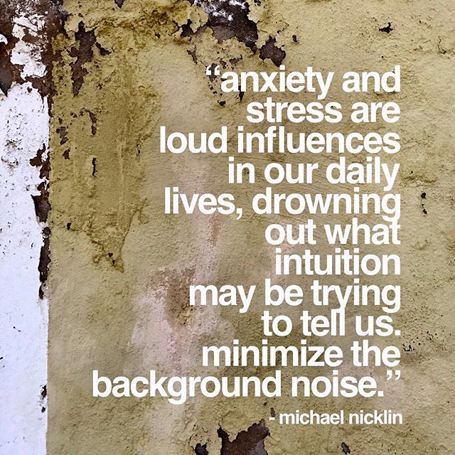 &ldquo;Anxiety and stress are loud influences in our daily lives, drowning out what intuition may be trying to tell us.  Minimize the background noise .&rdquo; -Michael Nicklin