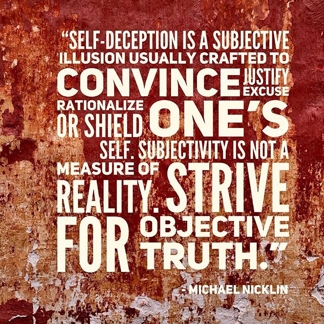 &ldquo;Self-deception is a subjective illusion usually crafted to convince, justify, excuse, rationalize, or shield one&rsquo;s self.  Subjectivity is not a measure of reality. Strive for objective truth.&rdquo; - Michael Nicklin