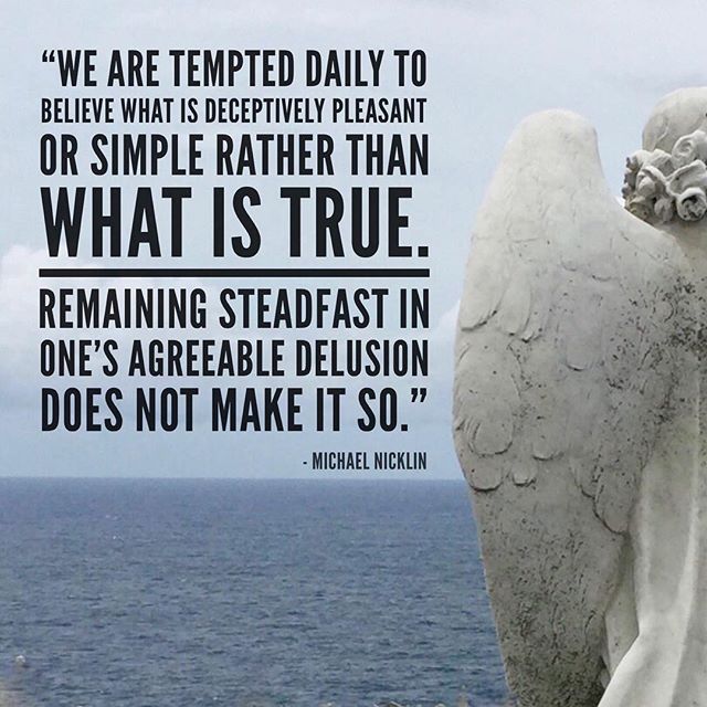 &ldquo;We are tempted daily to believe what is deceptively pleasant or simple rather than what is true.  Remaining steadfast in one&rsquo;s agreeable delusion does not make it so.&rdquo; -Michael Nicklin
