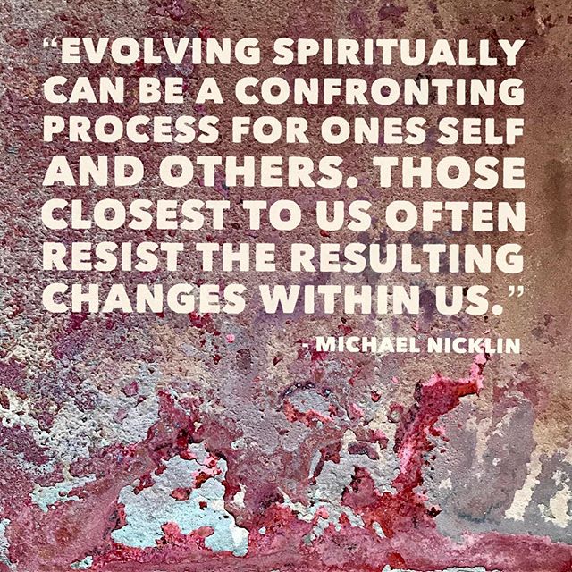 &ldquo;Evolving spiritually can be a confronting process for ones self and others.  Those closest to us often resist the resulting changes within us.&rdquo; -Michael Nicklin