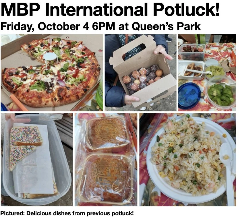 Everyone in MBP is welcome to join us for the third annual MBP International Potluck! Whether you're a visa student or a foodie (or both), join us for a potluck picnic on Friday, October 4th at 6:00 pm in Queen's Park. Bring a snack to share that rep