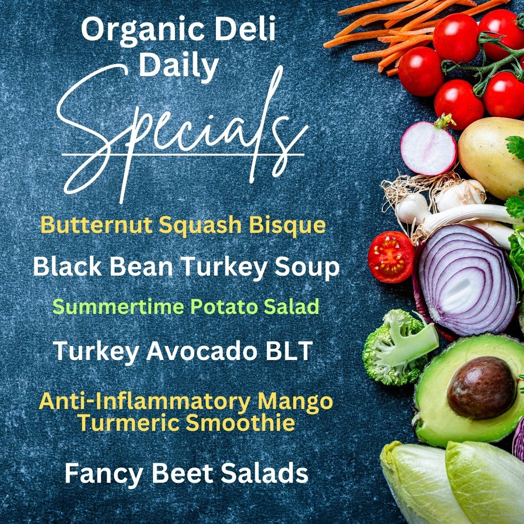 Organic Deli Daily Specials -
Butternut Squash Bisque
Black Bean Turkey Soup
Summertime Potato Salad
Turkey Avocado BLT
Anti-Inflammatory Mango Turmeric
 Smoothie
Fancy Beet Salads
Pop in and check out our 2 amazing soups!! And pair your soup with a 