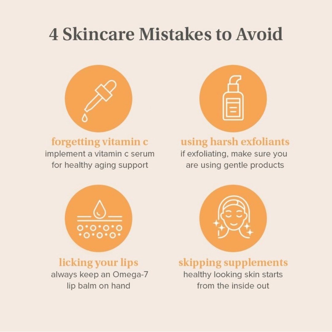 Just a Reminder . . .
4 Skin Care Mistakes to Avoid:
Don't forget Vitamin C Serum
Use only Gentle Exfoliants
Choose Lip Balm w/ Omega 7
Take Supplements Daily
Good Skin Care starts from the inside out!! Don't forget to take a good quality multivitami