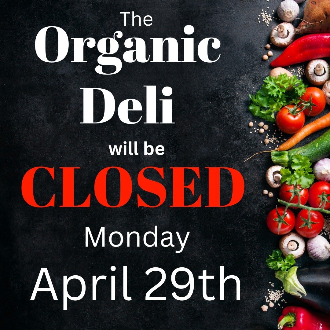 The ORGANIC DELI will be 
 **CLOSED** Monday, April 29th.
We apologize for any inconvenience and we will RE-OPEN Tuesday, 
April 30th. We are excited to announce we have a NEW Deli Manager who will be training for the next two weeks, so our Deli will