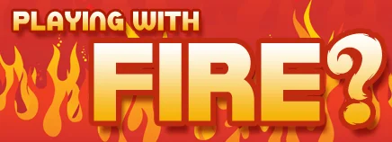 YOU PLAY WITH FIRE YOU’RE GONNA GET BURNT!