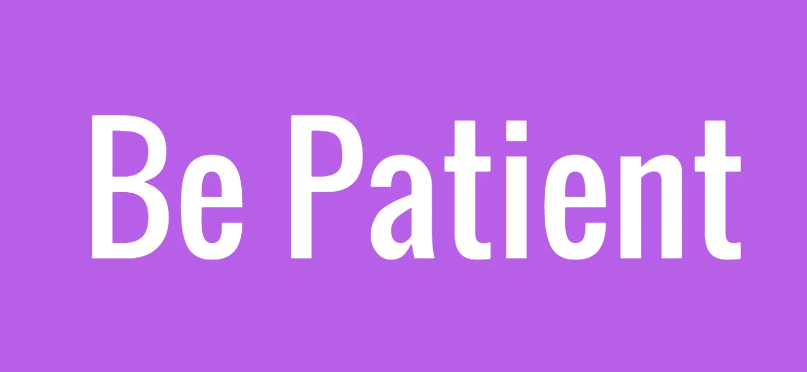 BE PATIENT