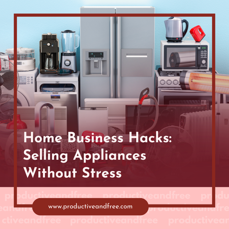 Home Business Hacks: Selling Appliances Without Stress