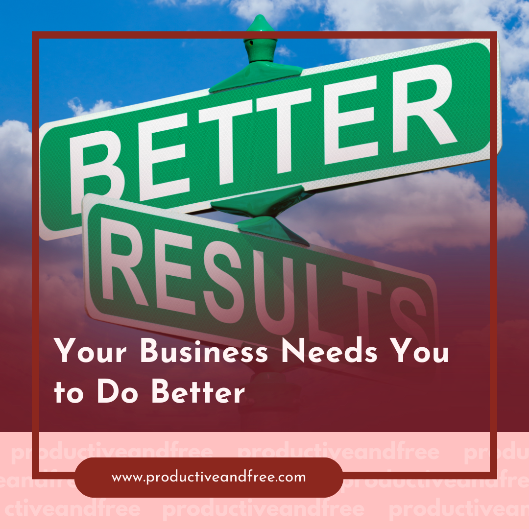 Your Business Needs You To Do Better | ProductiveandFree