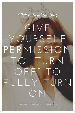 GIVE YOURSELF PERMISSION TO “TURN OFF” TO FULLY TURN ON - Crown Yourself