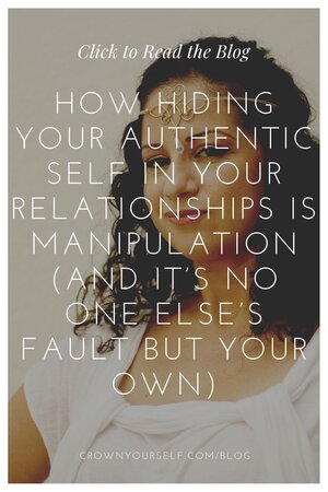 How Hiding Your Authentic Self in Your Relationships is Manipulation (and It’s No One Else’s Fault but Your Own) - Crown Yourself