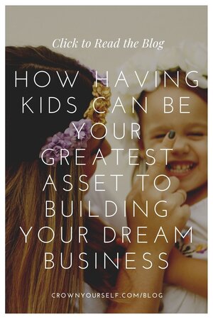 How Having Kids Can Be Your Greatest Asset to Building Your Dream Business - Crown Yourself