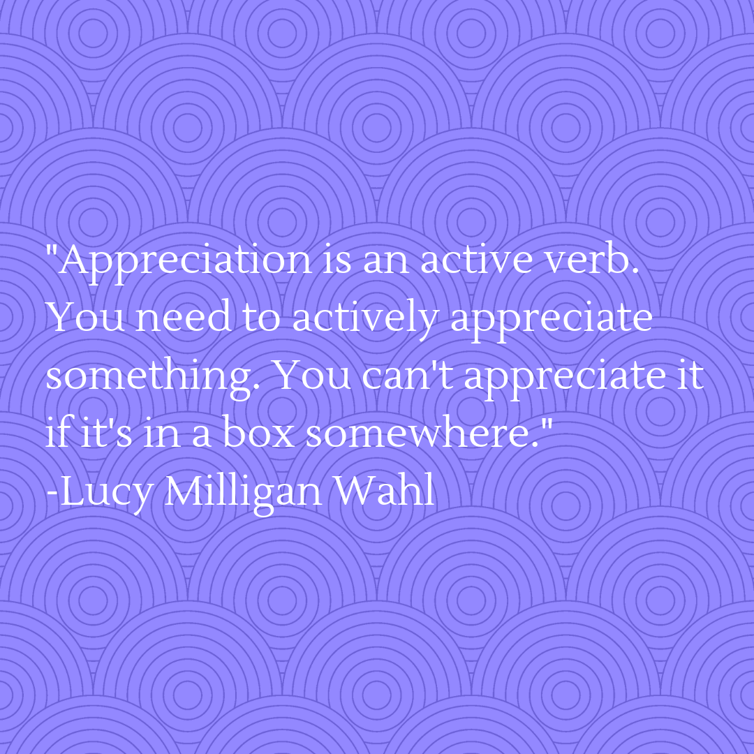 Appreciation is an active verb. You need to actively appreciate something. You can't appreciate it if it's in a box somewhere..png