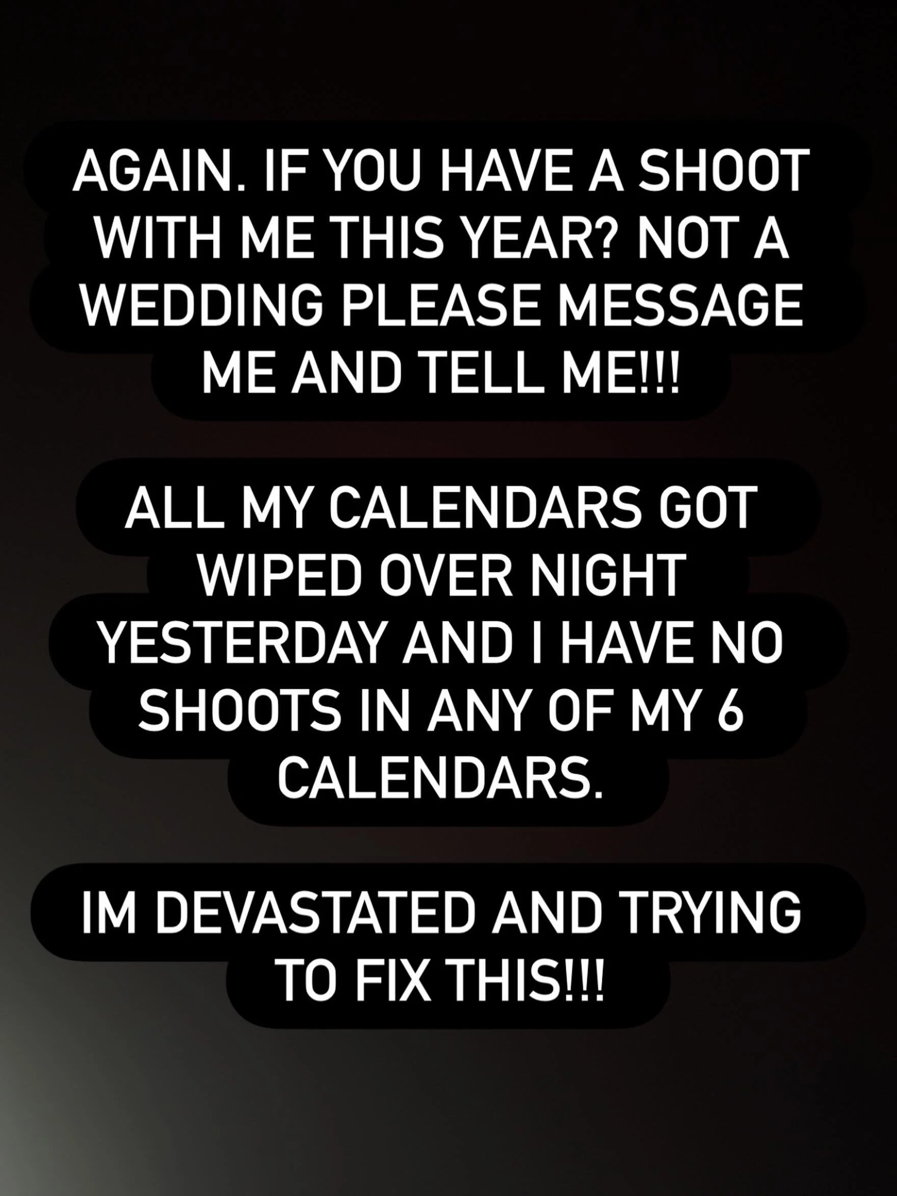 IMPORTANT!!!!
over night my worst nightmare ever happened. I literally woke up and my shoots were gone out of every calendar I have digitally. I have it backed up in 6 places and every single one gone. Also with a bunch of attempts of someone trying 