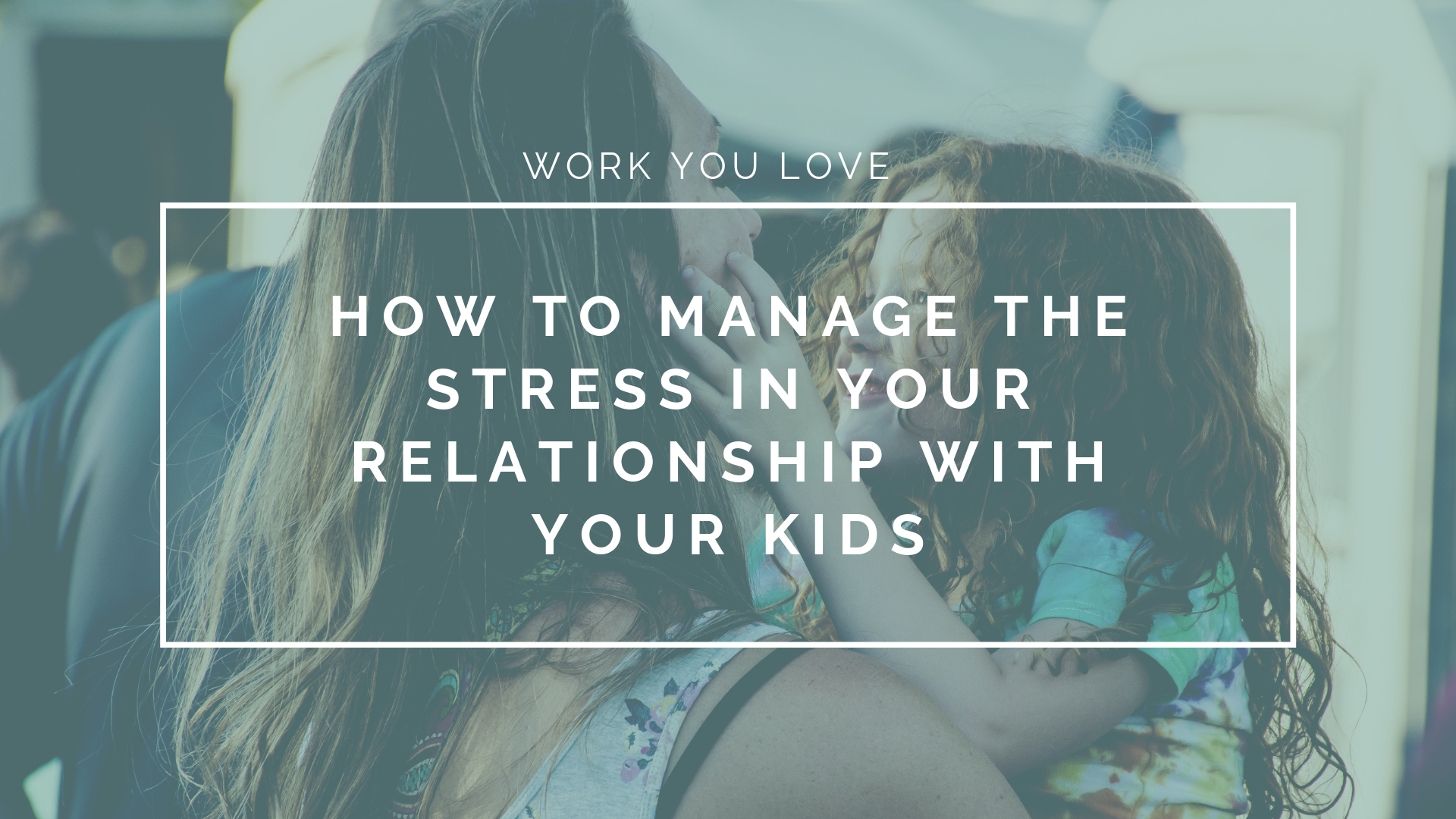 How to Manage the Stress in Your Relationship With Your Kids